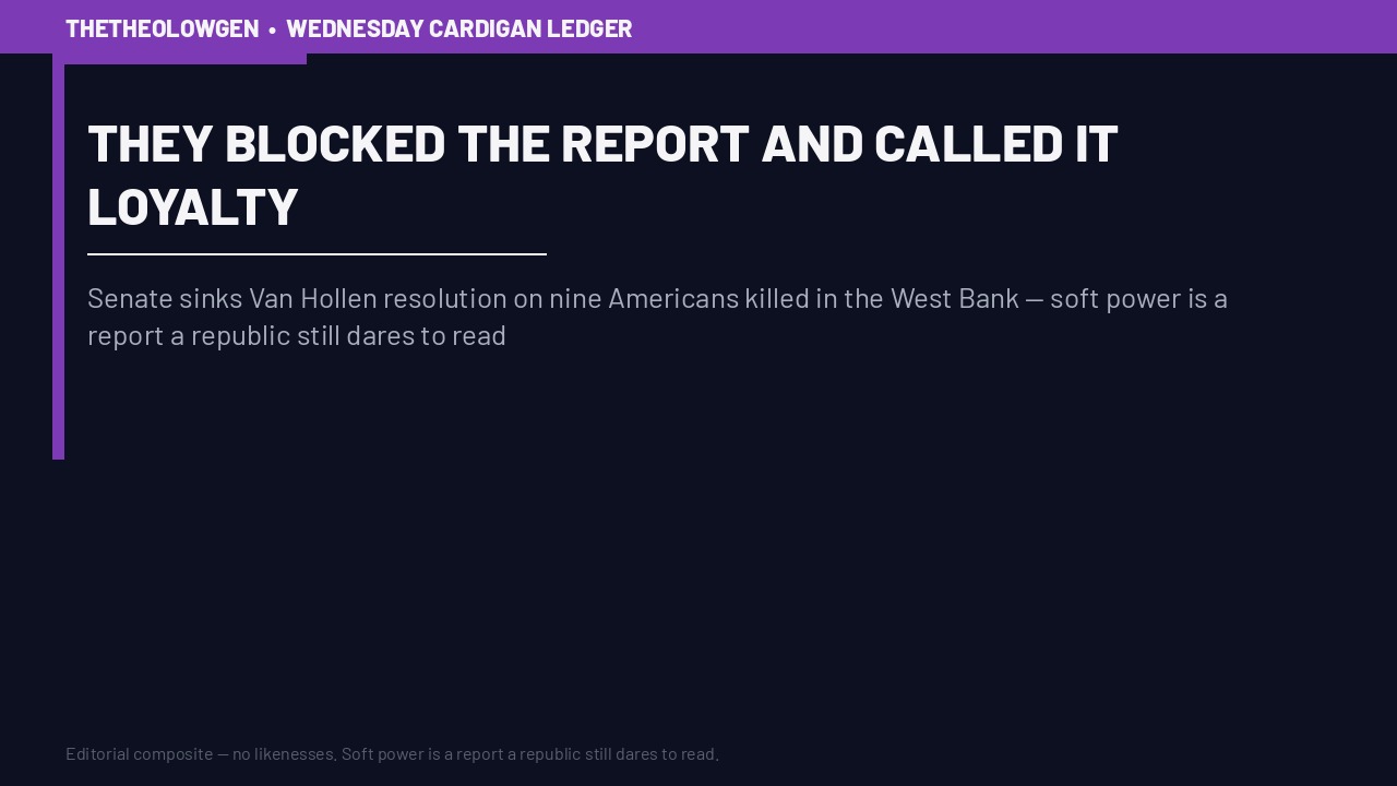 THEY BLOCKED THE REPORT AND CALLED IT LOYALTY | Senate sinks Van Hollen resolution on nine Americans killed in the West Bank — soft power is a report a republic still dares to read