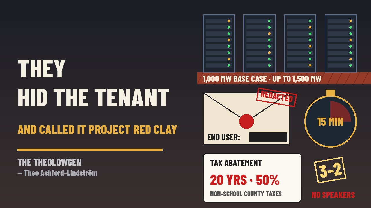 THEY HID THE TENANT AND CALLED IT PROJECT RED CLAY | Lowndes County, Alabama, commissioners vote 3-2 in a 15-minute courtroom window, no public speakers, to approve a 20-year, 50% tax abatement for Cloverleaf’s hyperscale data center — 1,000 MW base case, up to 1,500 MW, an end user nobody will name, and a $2.4 billion break by a judge’s count